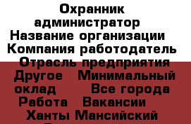 Охранник-администратор › Название организации ­ Компания-работодатель › Отрасль предприятия ­ Другое › Минимальный оклад ­ 1 - Все города Работа » Вакансии   . Ханты-Мансийский,Белоярский г.